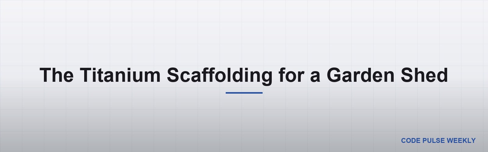 The Titanium Scaffolding for a Garden Shed