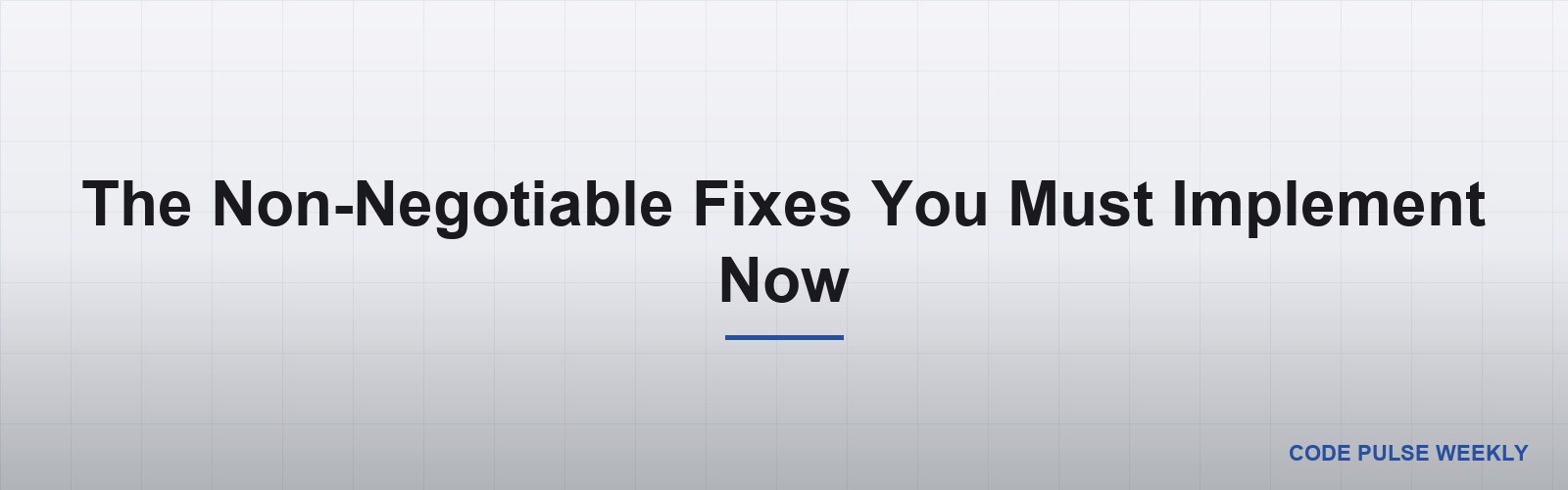 The Non-Negotiable Fixes You Must Implement Now